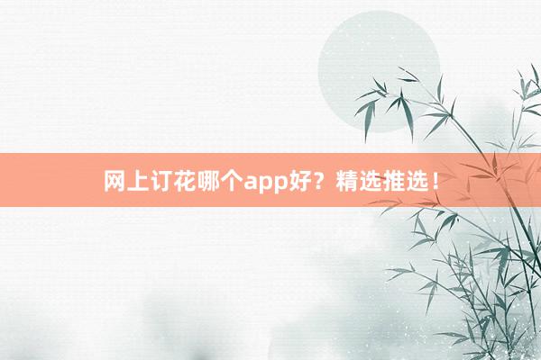 网上订花哪个app好？精选推选！