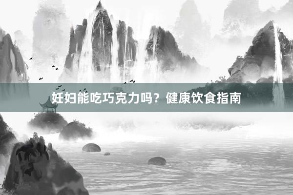 妊妇能吃巧克力吗？健康饮食指南