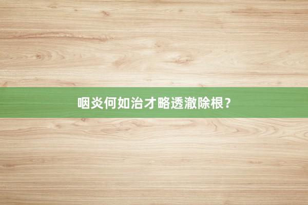 咽炎何如治才略透澈除根？